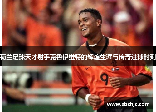 荷兰足球天才射手克鲁伊维特的辉煌生涯与传奇进球时刻