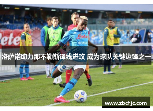 洛萨诺助力那不勒斯锋线进攻 成为球队关键边锋之一 洛萨诺助力那不勒斯锋线进攻 成为球队关键边锋之一