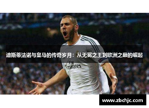 迪斯蒂法诺与皇马的传奇岁月：从无冕之王到欧洲之巅的崛起