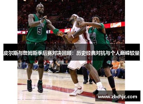 皮尔斯与詹姆斯季后赛对决回顾:历史经典对抗与个人巅峰较量 皮尔斯与詹姆斯季后赛对决回顾:历史经典对抗与个人巅峰较量