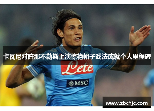 卡瓦尼对阵那不勒斯上演惊艳帽子戏法成就个人里程碑 卡瓦尼对阵那不勒斯上演惊艳帽子戏法成就个人里程碑