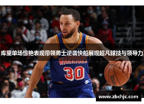 库里单场惊艳表现带领勇士逆袭快船展现超凡球技与领导力