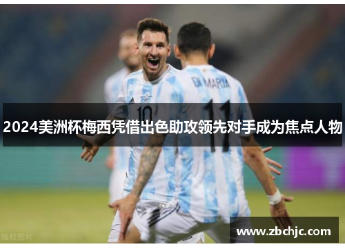 2024美洲杯梅西凭借出色助攻领先对手成为焦点人物 2024美洲杯梅西凭借出色助攻领先对手成为焦点人物