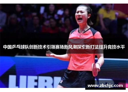 中国乒乓球队创新技术引领赛场新风潮探索新打法提升竞技水平 中国乒乓球队创新技术引领赛场新风潮探索新打法提升竞技水平