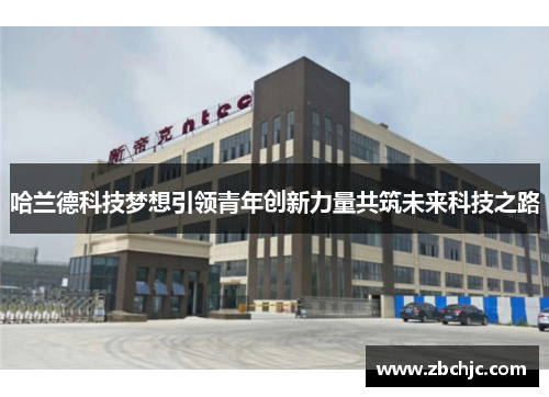 哈兰德科技梦想引领青年创新力量共筑未来科技之路