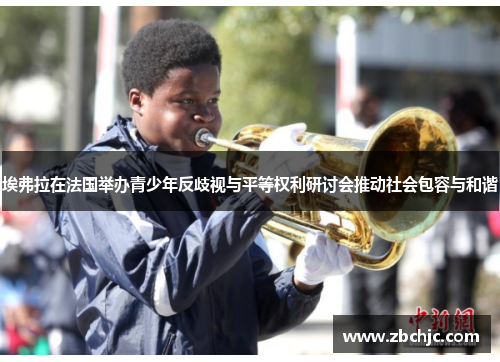 埃弗拉在法国举办青少年反歧视与平等权利研讨会推动社会包容与和谐 埃弗拉在法国举办青少年反歧视与平等权利研讨会推动社会包容与和谐