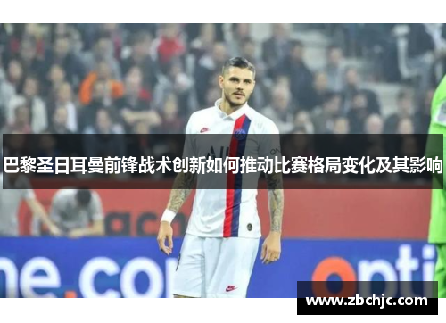 巴黎圣日耳曼前锋战术创新如何推动比赛格局变化及其影响
