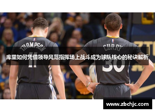 库里如何凭借领导风范指挥场上战斗成为球队核心的秘诀解析