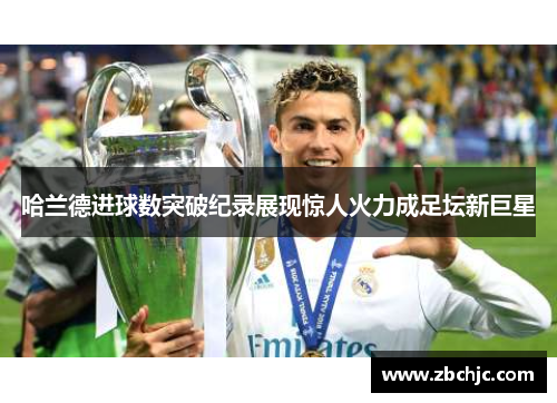 哈兰德进球数突破纪录展现惊人火力成足坛新巨星 哈兰德进球数突破纪录展现惊人火力成足坛新巨星