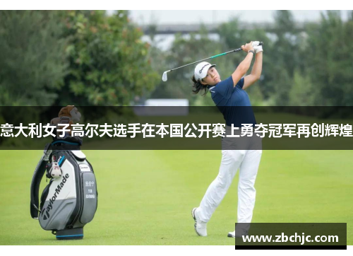 意大利女子高尔夫选手在本国公开赛上勇夺冠军再创辉煌 意大利女子高尔夫选手在本国公开赛上勇夺冠军再创辉煌