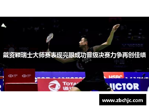 戴资颖瑞士大师赛表现亮眼成功晋级决赛力争再创佳绩