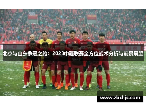 北京与山东争冠之路:2023中超联赛全方位战术分析与前景展望 北京与山东争冠之路:2023中超联赛全方位战术分析与前景展望