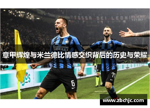 意甲辉煌与米兰德比情感交织背后的历史与荣耀 意甲辉煌与米兰德比情感交织背后的历史与荣耀