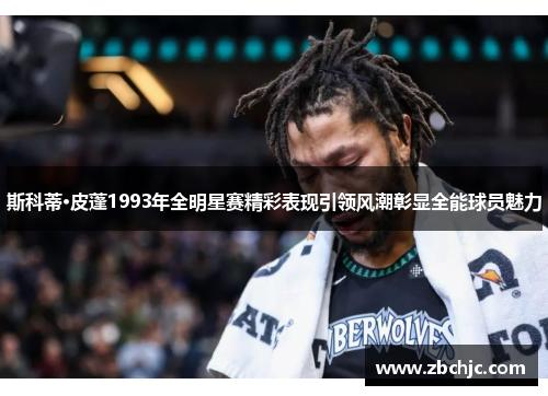 斯科蒂·皮蓬1993年全明星赛精彩表现引领风潮彰显全能球员魅力 斯科蒂·皮蓬1993年全明星赛精彩表现引领风潮彰显全能球员魅力