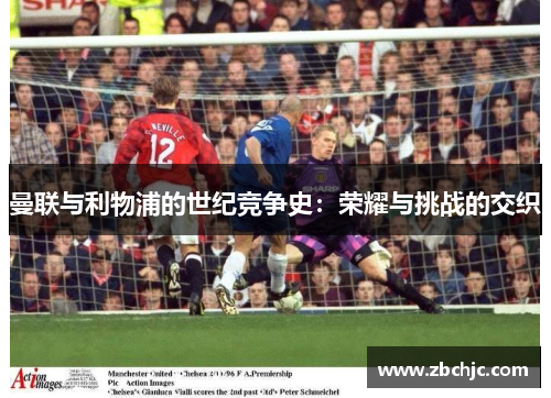曼联与利物浦的世纪竞争史：荣耀与挑战的交织