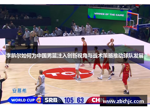 李凯尔如何为中国男篮注入创新视角与战术策略推动球队发展
