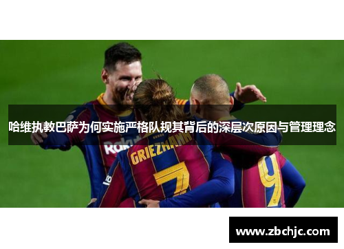 哈维执教巴萨为何实施严格队规其背后的深层次原因与管理理念