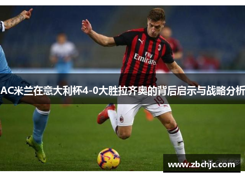AC米兰在意大利杯4-0大胜拉齐奥的背后启示与战略分析