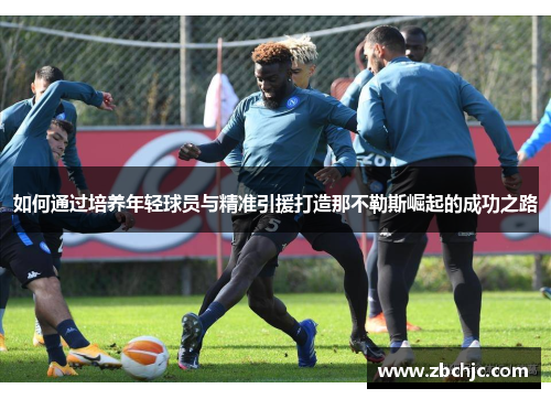如何通过培养年轻球员与精准引援打造那不勒斯崛起的成功之路