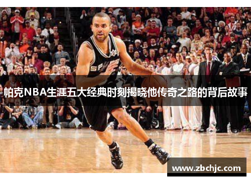 帕克NBA生涯五大经典时刻揭晓他传奇之路的背后故事