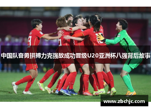 中国队奋勇拼搏力克强敌成功晋级U20亚洲杯八强背后故事