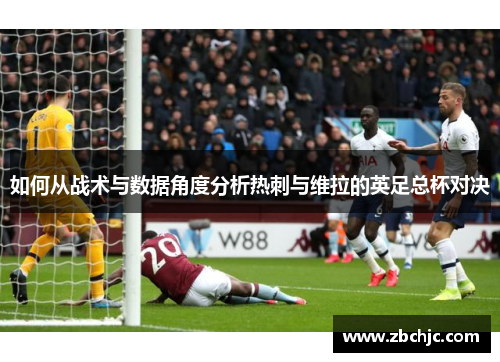 如何从战术与数据角度分析热刺与维拉的英足总杯对决