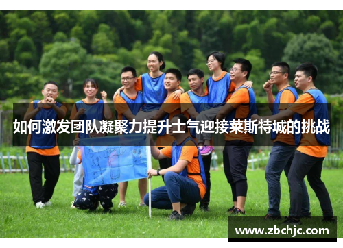 如何激发团队凝聚力提升士气迎接莱斯特城的挑战