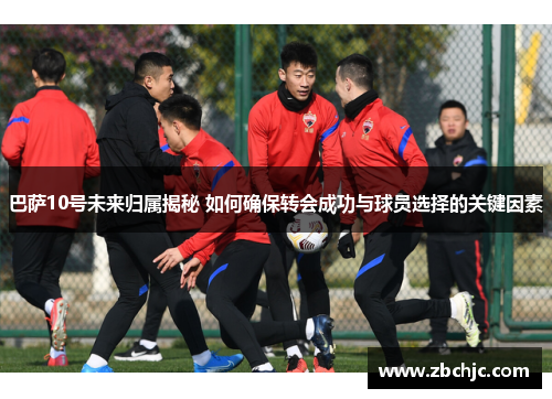 巴萨10号未来归属揭秘 如何确保转会成功与球员选择的关键因素