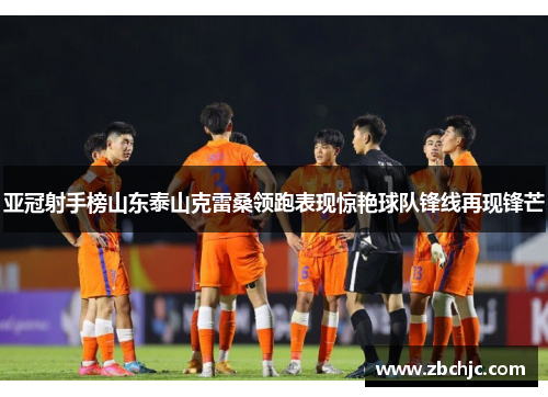 亚冠射手榜山东泰山克雷桑领跑表现惊艳球队锋线再现锋芒 亚冠射手榜山东泰山克雷桑领跑表现惊艳球队锋线再现锋芒