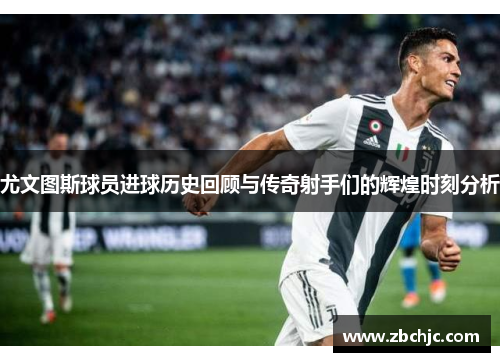 尤文图斯球员进球历史回顾与传奇射手们的辉煌时刻分析 尤文图斯球员进球历史回顾与传奇射手们的辉煌时刻分析