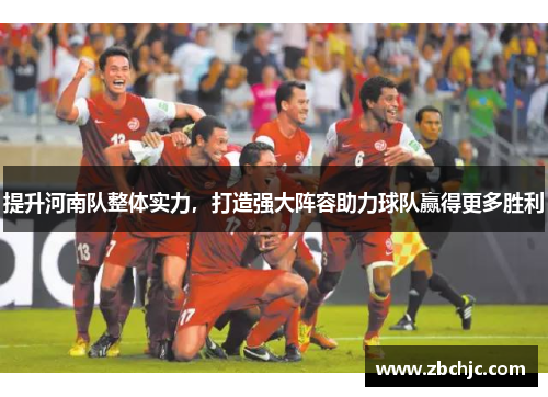 提升河南队整体实力,打造强大阵容助力球队赢得更多胜利 提升河南队整体实力,打造强大阵容助力球队赢得更多胜利