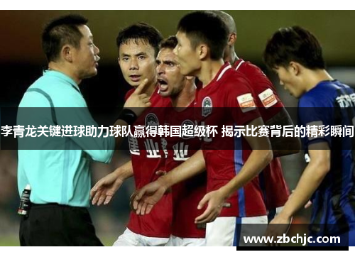 李青龙关键进球助力球队赢得韩国超级杯 揭示比赛背后的精彩瞬间