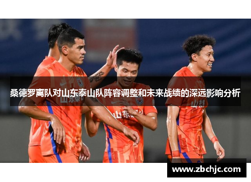 桑德罗离队对山东泰山队阵容调整和未来战绩的深远影响分析 桑德罗离队对山东泰山队阵容调整和未来战绩的深远影响分析