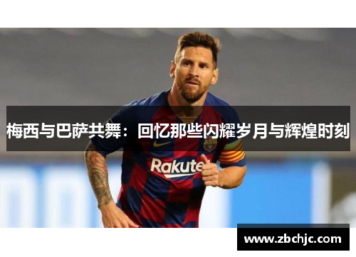 梅西与巴萨共舞：回忆那些闪耀岁月与辉煌时刻