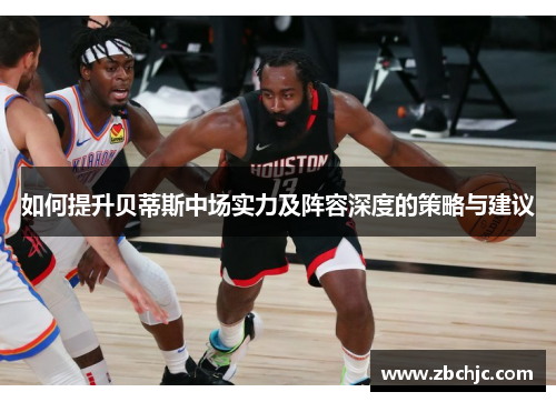 如何提升贝蒂斯中场实力及阵容深度的策略与建议 如何提升贝蒂斯中场实力及阵容深度的策略与建议