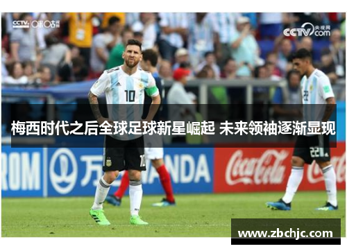 梅西时代之后全球足球新星崛起 未来领袖逐渐显现 梅西时代之后全球足球新星崛起 未来领袖逐渐显现