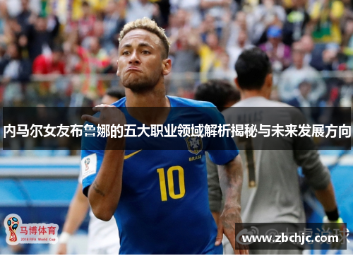 内马尔女友布鲁娜的五大职业领域解析揭秘与未来发展方向