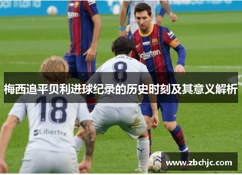 梅西追平贝利进球纪录的历史时刻及其意义解析 梅西追平贝利进球纪录的历史时刻及其意义解析