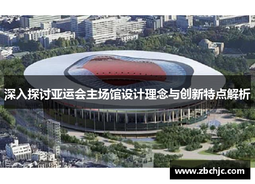 深入探讨亚运会主场馆设计理念与创新特点解析 深入探讨亚运会主场馆设计理念与创新特点解析