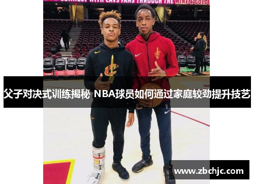 父子对决式训练揭秘 NBA球员如何通过家庭较劲提升技艺 父子对决式训练揭秘 NBA球员如何通过家庭较劲提升技艺