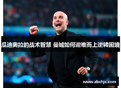 瓜迪奥拉的战术智慧 曼城如何迎难而上逆转困境 瓜迪奥拉的战术智慧 曼城如何迎难而上逆转困境