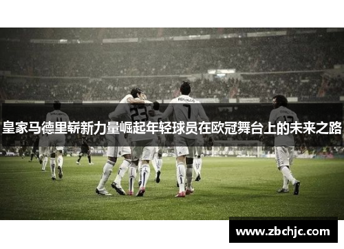 皇家马德里崭新力量崛起年轻球员在欧冠舞台上的未来之路