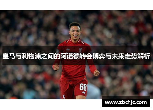 皇马与利物浦之间的阿诺德转会博弈与未来走势解析