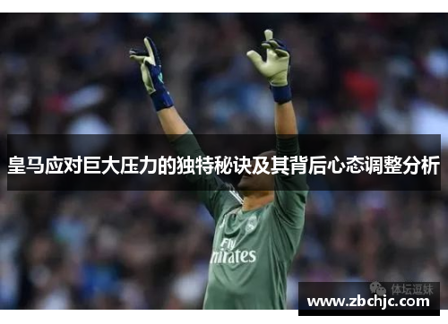 皇马应对巨大压力的独特秘诀及其背后心态调整分析