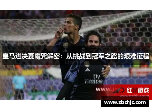 皇马进决赛魔咒解密:从挑战到冠军之路的艰难征程 皇马进决赛魔咒解密:从挑战到冠军之路的艰难征程