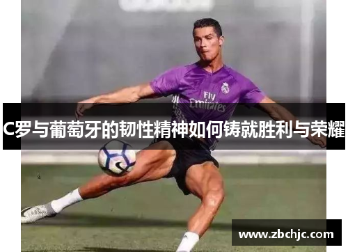 C罗与葡萄牙的韧性精神如何铸就胜利与荣耀 C罗与葡萄牙的韧性精神如何铸就胜利与荣耀