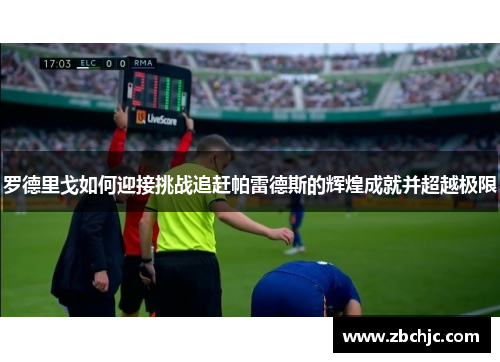 罗德里戈如何迎接挑战追赶帕雷德斯的辉煌成就并超越极限 罗德里戈如何迎接挑战追赶帕雷德斯的辉煌成就并超越极限