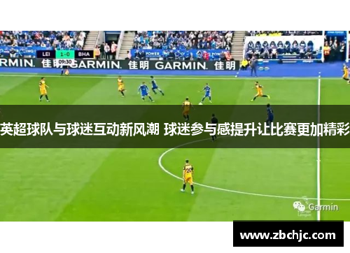 英超球队与球迷互动新风潮 球迷参与感提升让比赛更加精彩 英超球队与球迷互动新风潮 球迷参与感提升让比赛更加精彩