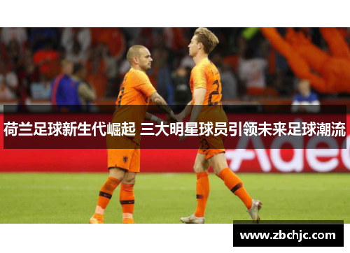 荷兰足球新生代崛起 三大明星球员引领未来足球潮流