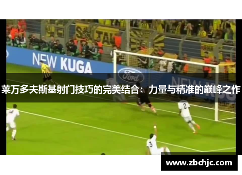 莱万多夫斯基射门技巧的完美结合：力量与精准的巅峰之作